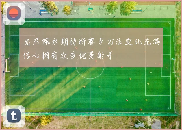 克尼佩尔期待新赛季打法变化充满信心拥有众多优秀射手