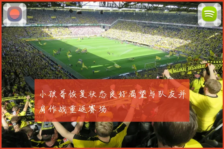 小孩哥恢复状态良好渴望与队友并肩作战重返赛场