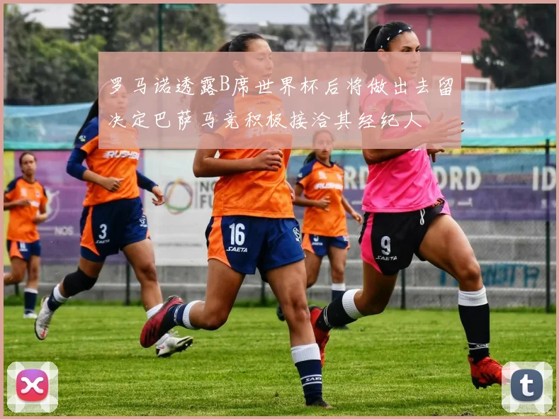 罗马诺透露B席世界杯后将做出去留决定巴萨马竞积极接洽其经纪人