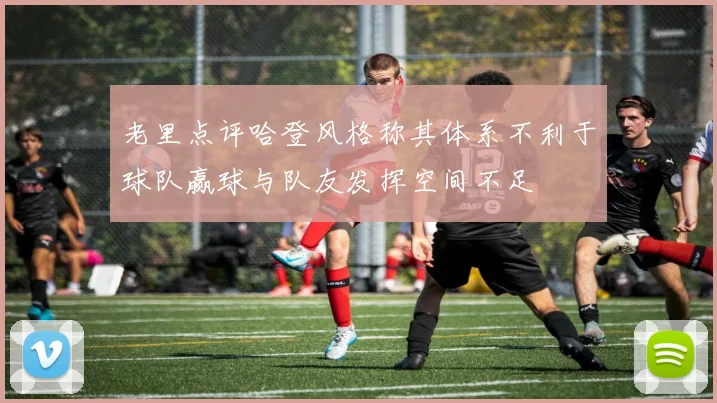 老里点评哈登风格称其体系不利于球队赢球与队友发挥空间不足