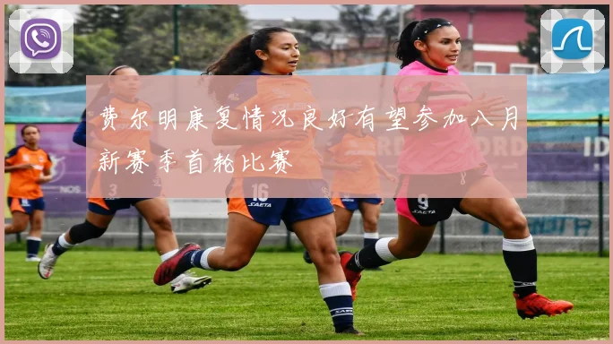 费尔明康复情况良好有望参加八月新赛季首轮比赛