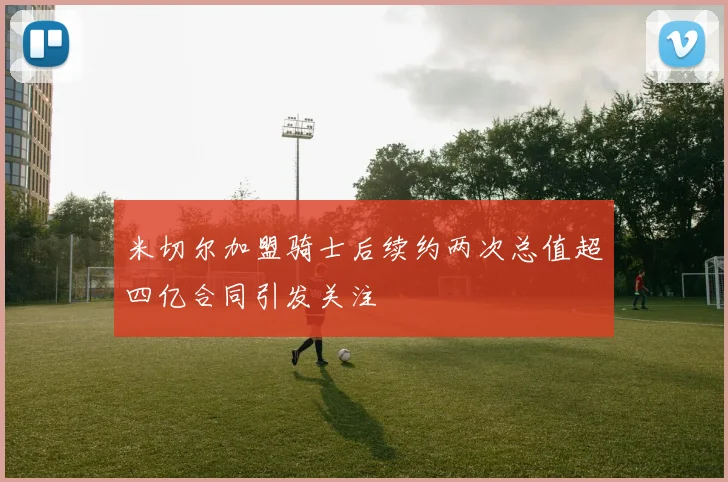 米切尔加盟骑士后续约两次总值超四亿合同引发关注