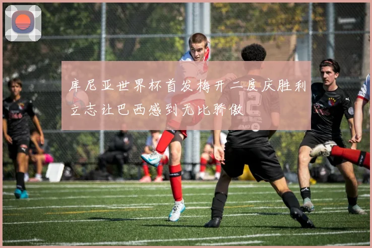 库尼亚世界杯首发梅开二度庆胜利立志让巴西感到无比骄傲