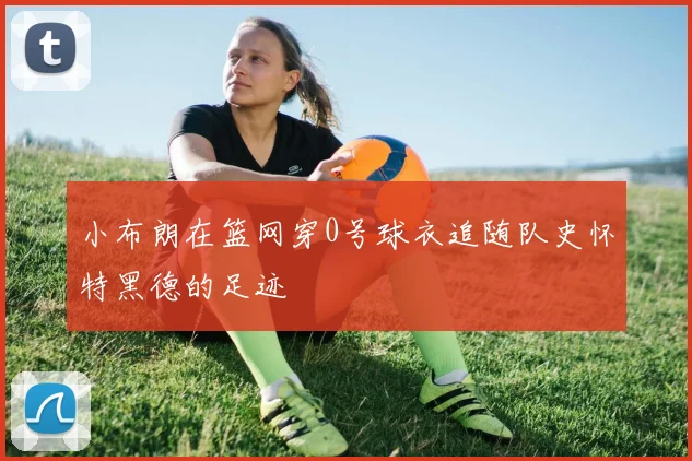 小布朗在篮网穿0号球衣追随队史怀特黑德的足迹