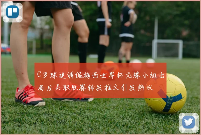 C罗球迷调侃梅西世界杯无缘小组出局后美职联赛转发推文引发热议