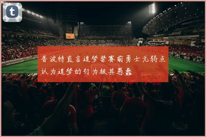 香波特直言追梦禁赛前勇士无弱点认为追梦的行为极其愚蠢
