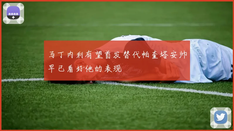 马丁内利有望首发替代帕奎塔安帅早已看好他的表现