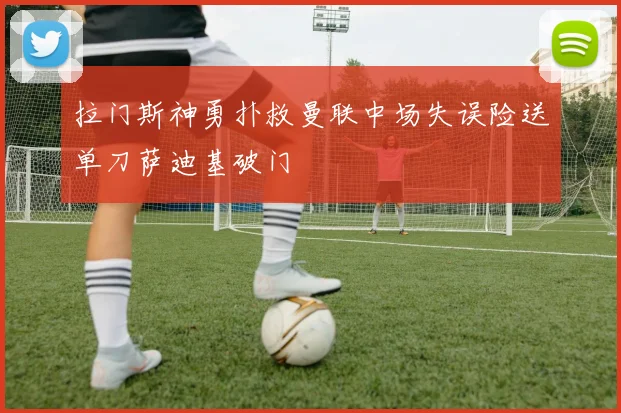 拉门斯神勇扑救曼联中场失误险送单刀萨迪基破门