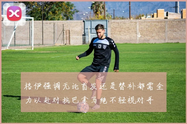 格伊强调无论首发还是替补都需全力以赴对抗巴拿马绝不轻视对手