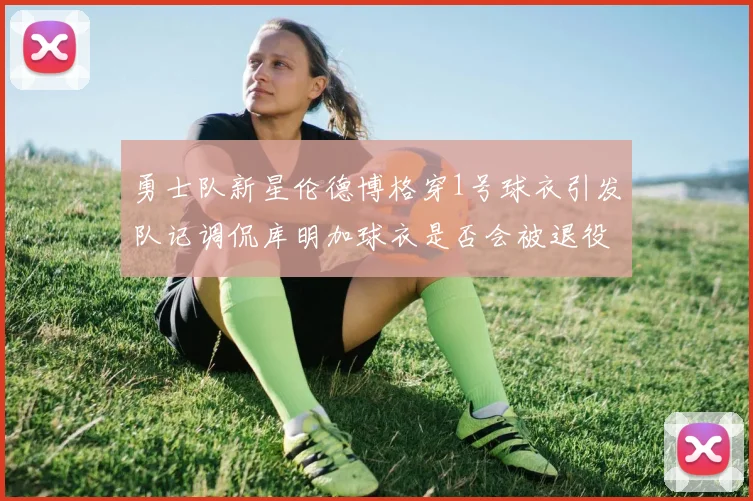 勇士队新星伦德博格穿1号球衣引发队记调侃库明加球衣是否会被退役