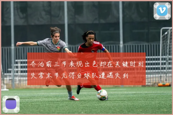 乔治前三节表现出色却在关键时刻失常末节无得分球队遭遇失利