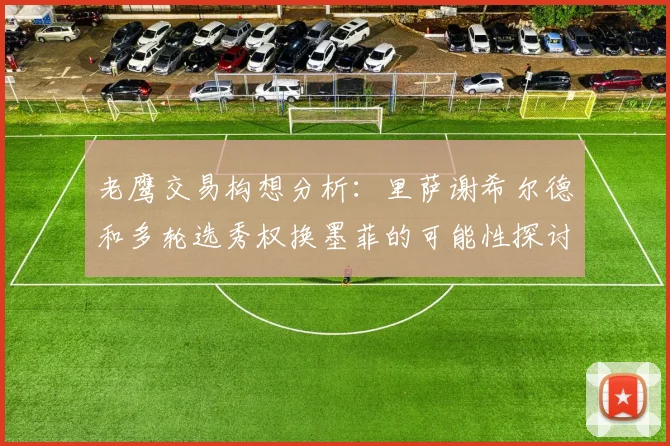 老鹰交易构想分析：里萨谢希尔德和多轮选秀权换墨菲的可能性探讨