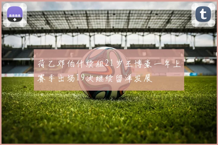 荷乙邓伯什续租21岁王博豪一年上赛季出场19次继续留洋发展